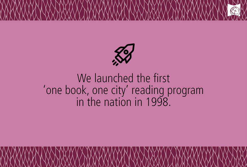 We launched the first ‘one book, one city’ reading program in the nation in 1998.