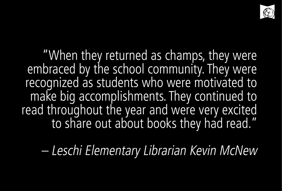  "When they returned as champs, they were embraced by the school community. They are recgonized as students who were motivated to make big accomplishments. They continued to read throughout the year and were very excited tp share about book they had read." - Leschi Elementary Librarian Kevin McNew