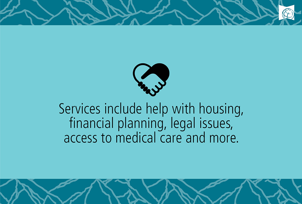 Services include help with housing, financial planning, legal issues, access to medical care and more
