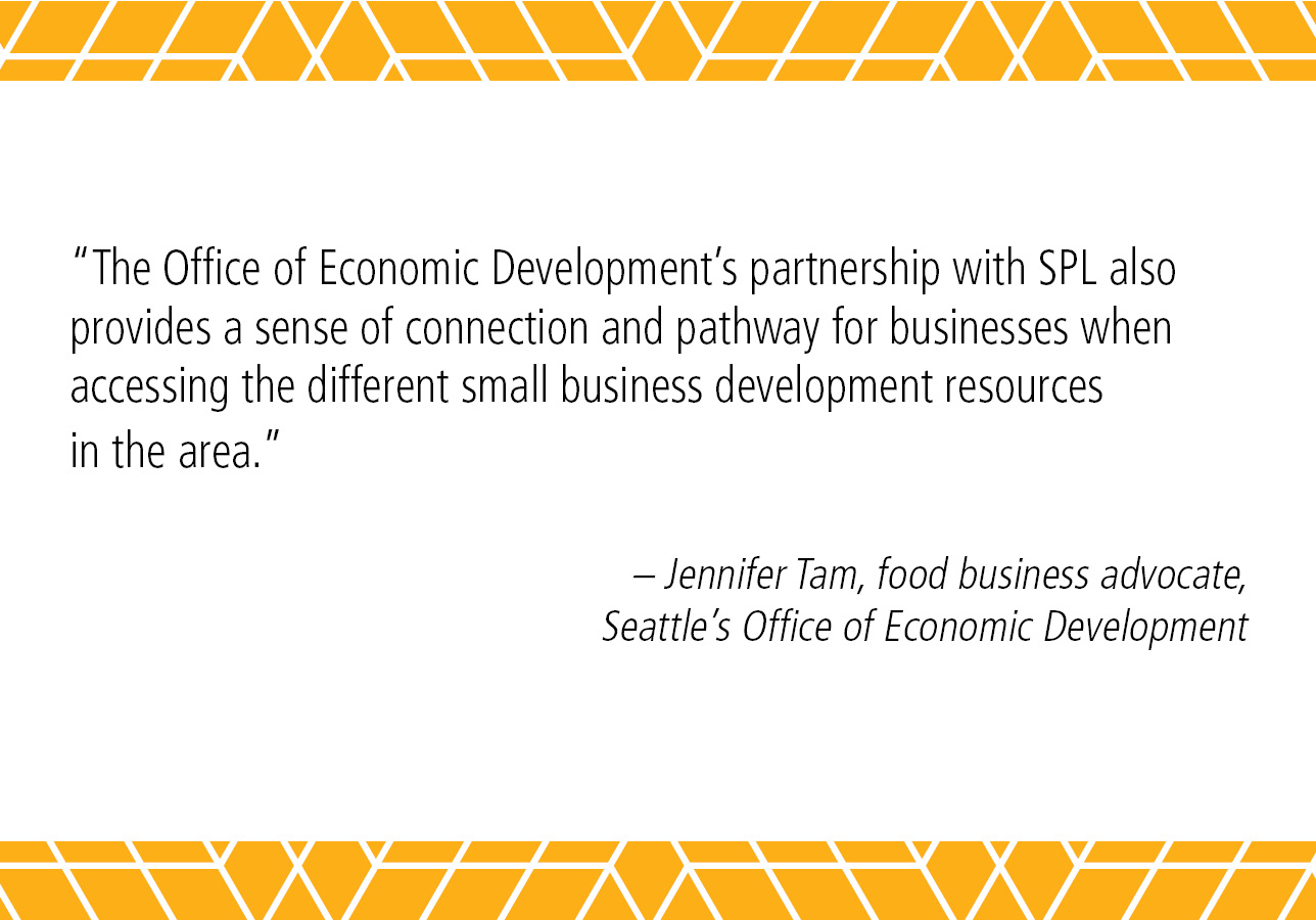 “The Office of Economic Development’s partnership with SPL also provides a sense of connection and pathway for businesses when accessing the different small business development resources in the area." – Jennifer Tam, food business advocate, Seattle's Office of Economic Development